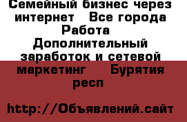 Семейный бизнес через интернет - Все города Работа » Дополнительный заработок и сетевой маркетинг   . Бурятия респ.